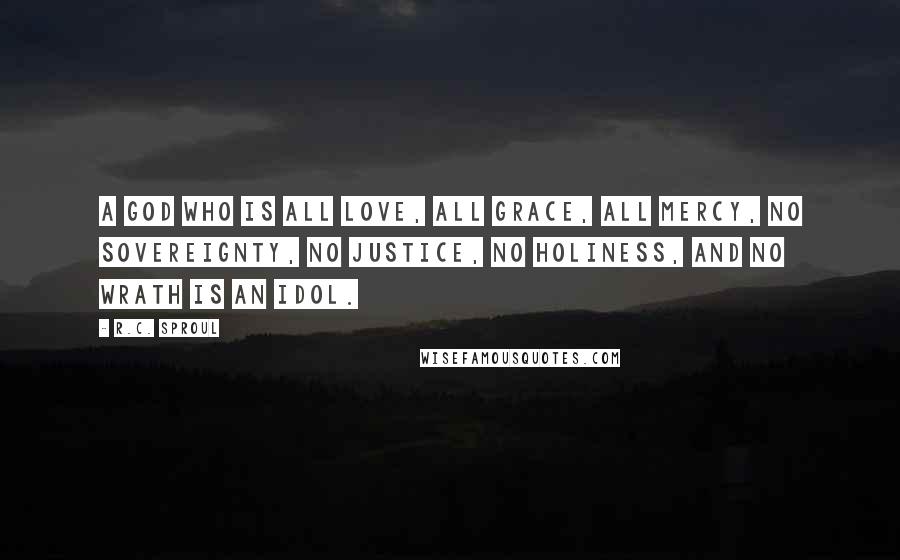 R.C. Sproul Quotes: A god who is all love, all grace, all mercy, no sovereignty, no justice, no holiness, and no wrath is an idol.