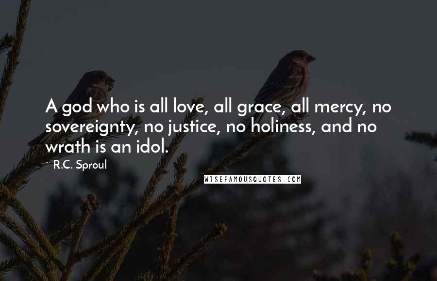 R.C. Sproul Quotes: A god who is all love, all grace, all mercy, no sovereignty, no justice, no holiness, and no wrath is an idol.