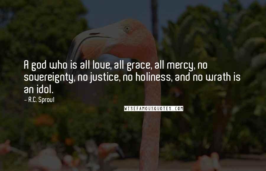 R.C. Sproul Quotes: A god who is all love, all grace, all mercy, no sovereignty, no justice, no holiness, and no wrath is an idol.