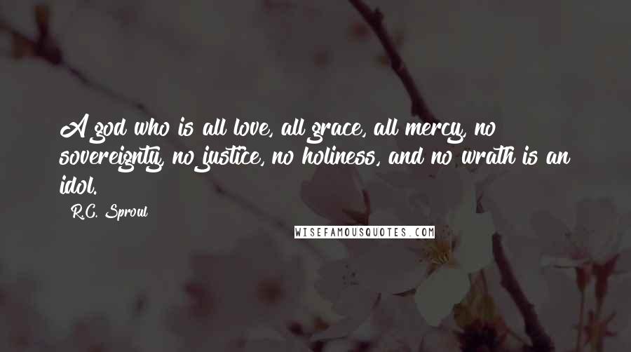 R.C. Sproul Quotes: A god who is all love, all grace, all mercy, no sovereignty, no justice, no holiness, and no wrath is an idol.