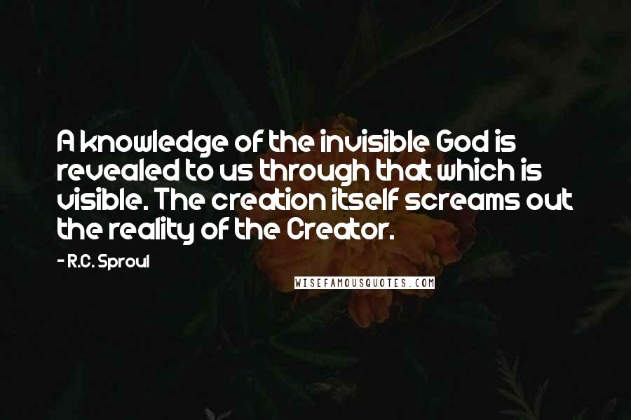 R.C. Sproul Quotes: A knowledge of the invisible God is revealed to us through that which is visible. The creation itself screams out the reality of the Creator.