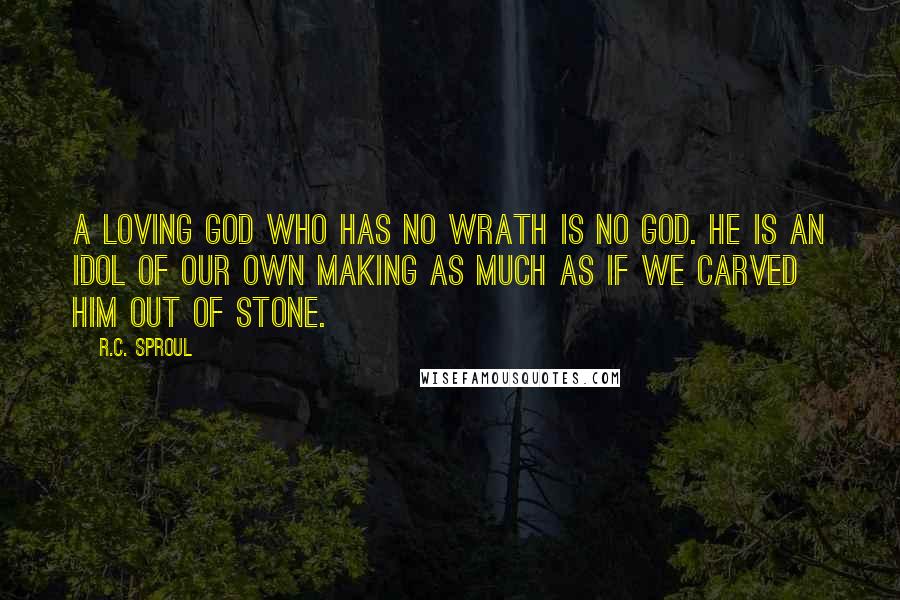 R.C. Sproul Quotes: A loving God who has no wrath is no God. He is an idol of our own making as much as if we carved Him out of stone.