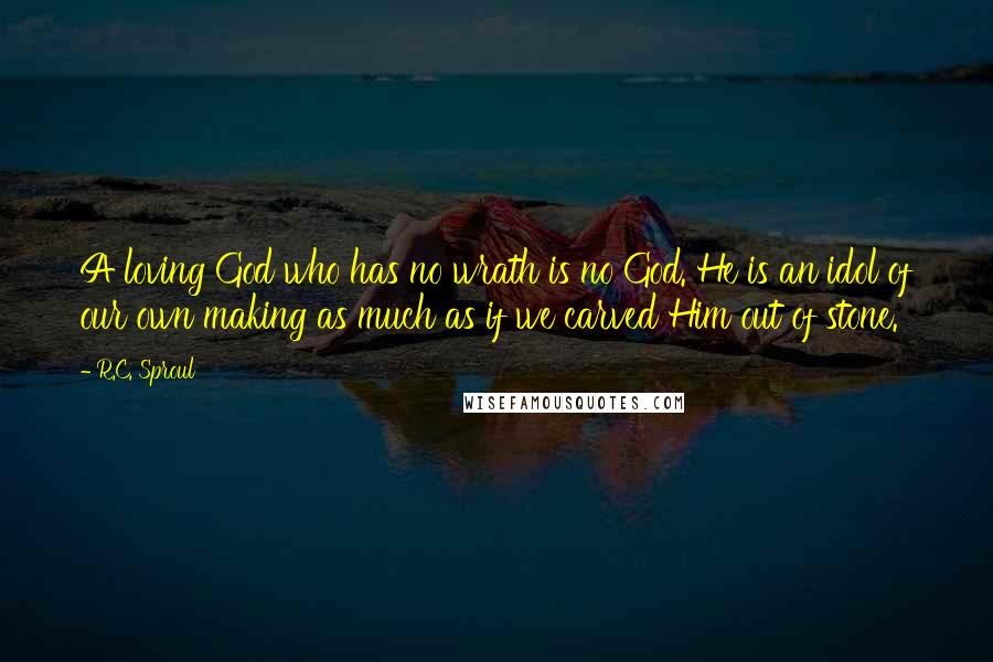 R.C. Sproul Quotes: A loving God who has no wrath is no God. He is an idol of our own making as much as if we carved Him out of stone.