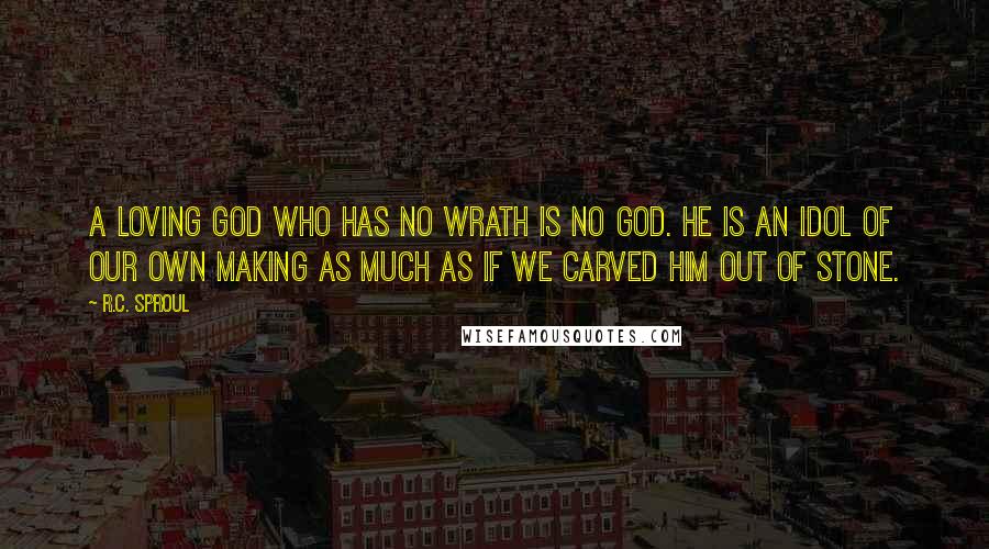 R.C. Sproul Quotes: A loving God who has no wrath is no God. He is an idol of our own making as much as if we carved Him out of stone.