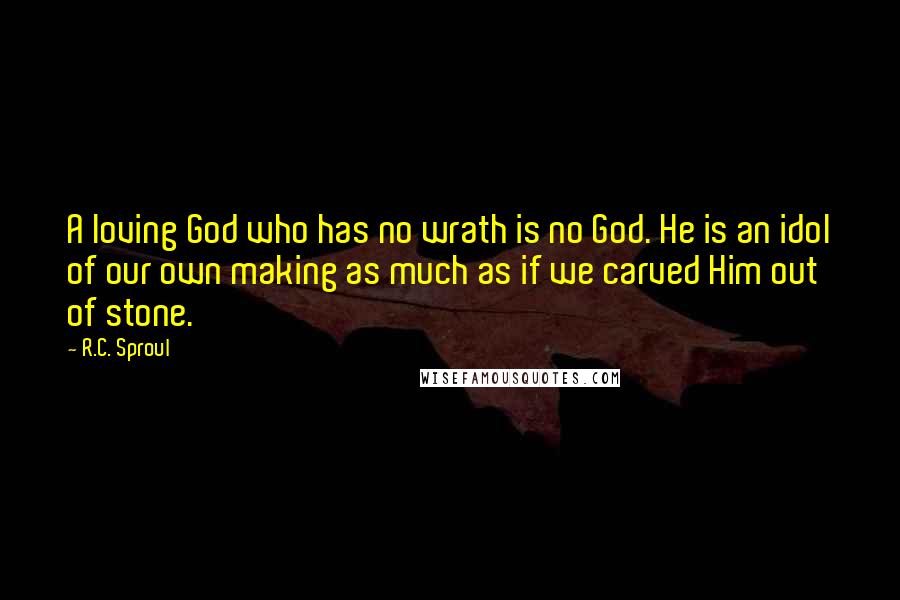 R.C. Sproul Quotes: A loving God who has no wrath is no God. He is an idol of our own making as much as if we carved Him out of stone.