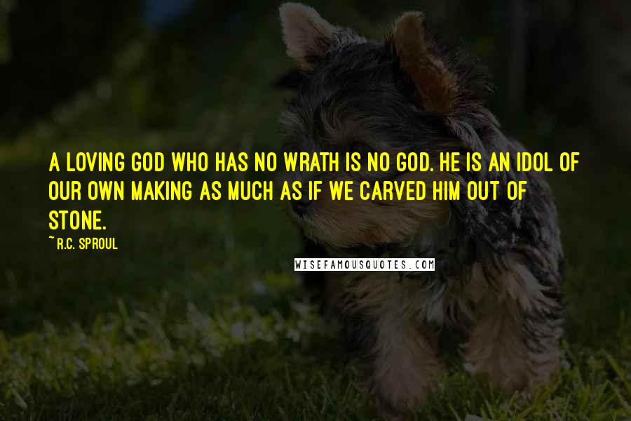 R.C. Sproul Quotes: A loving God who has no wrath is no God. He is an idol of our own making as much as if we carved Him out of stone.