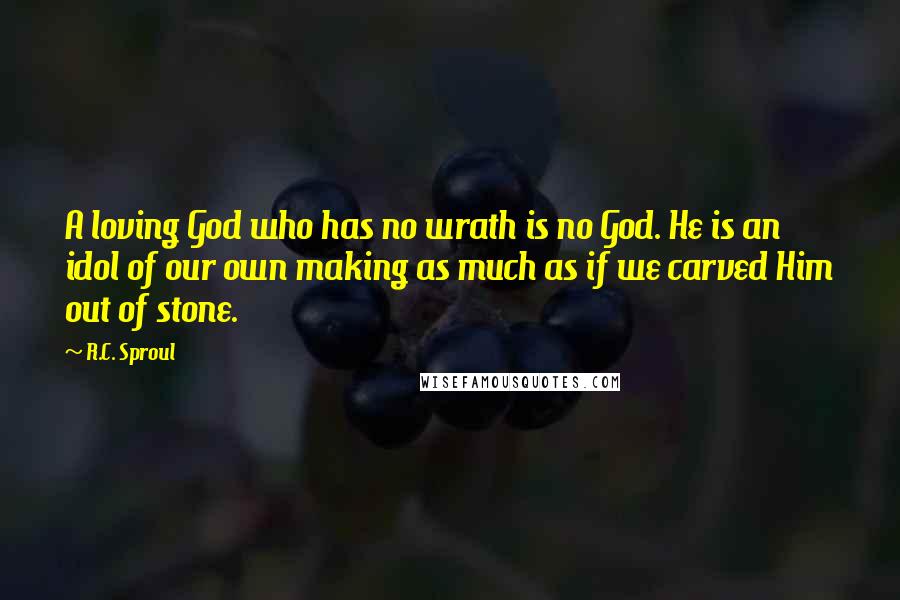 R.C. Sproul Quotes: A loving God who has no wrath is no God. He is an idol of our own making as much as if we carved Him out of stone.