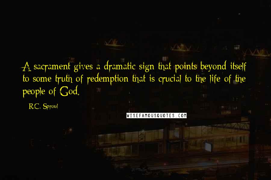 R.C. Sproul Quotes: A sacrament gives a dramatic sign that points beyond itself to some truth of redemption that is crucial to the life of the people of God.