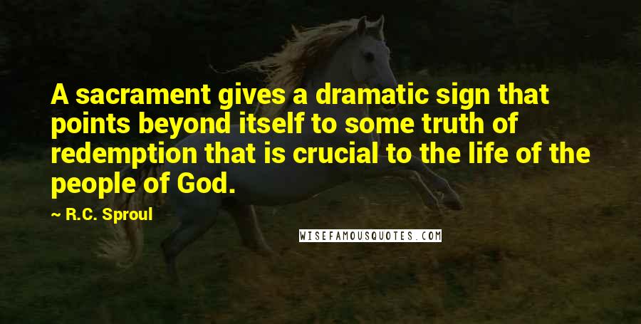 R.C. Sproul Quotes: A sacrament gives a dramatic sign that points beyond itself to some truth of redemption that is crucial to the life of the people of God.