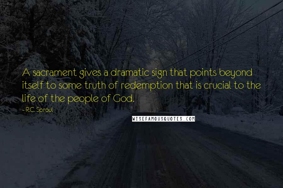 R.C. Sproul Quotes: A sacrament gives a dramatic sign that points beyond itself to some truth of redemption that is crucial to the life of the people of God.