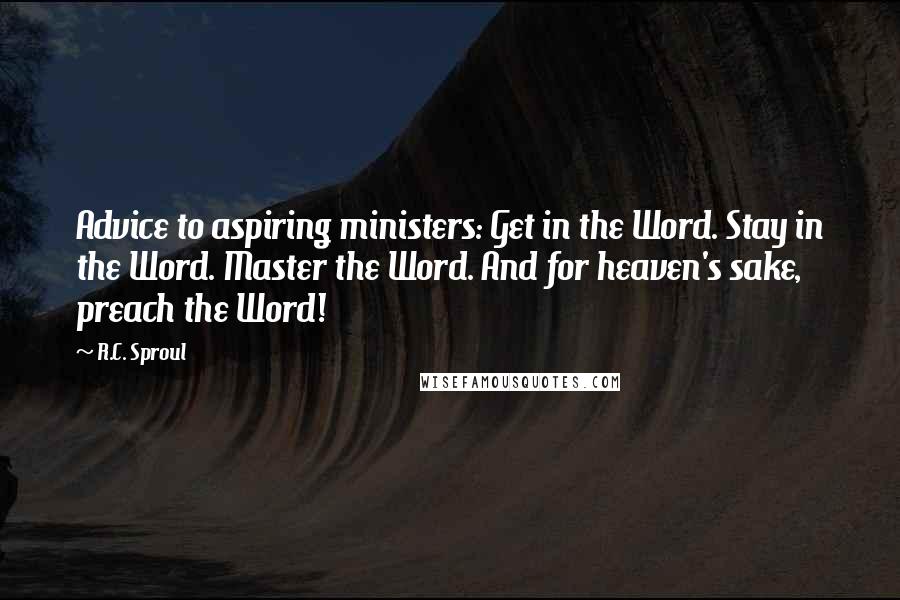 R.C. Sproul Quotes: Advice to aspiring ministers: Get in the Word. Stay in the Word. Master the Word. And for heaven's sake, preach the Word!