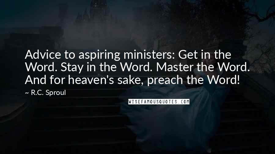 R.C. Sproul Quotes: Advice to aspiring ministers: Get in the Word. Stay in the Word. Master the Word. And for heaven's sake, preach the Word!