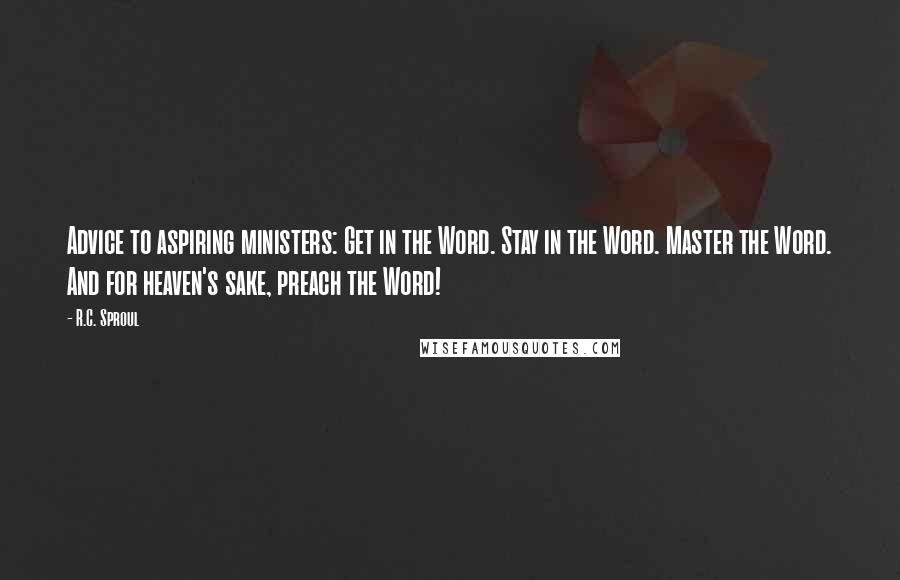 R.C. Sproul Quotes: Advice to aspiring ministers: Get in the Word. Stay in the Word. Master the Word. And for heaven's sake, preach the Word!