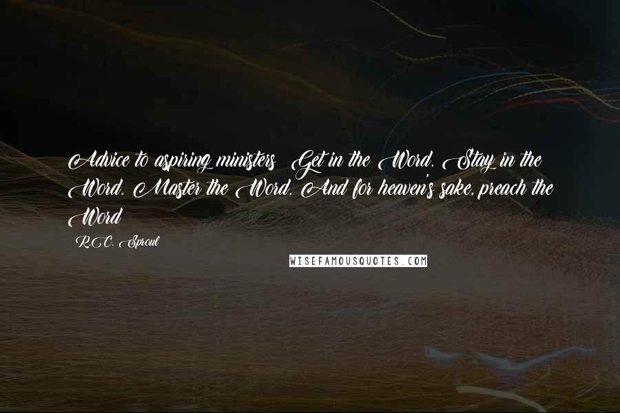 R.C. Sproul Quotes: Advice to aspiring ministers: Get in the Word. Stay in the Word. Master the Word. And for heaven's sake, preach the Word!