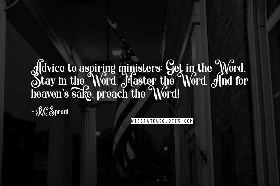 R.C. Sproul Quotes: Advice to aspiring ministers: Get in the Word. Stay in the Word. Master the Word. And for heaven's sake, preach the Word!