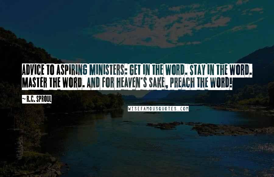 R.C. Sproul Quotes: Advice to aspiring ministers: Get in the Word. Stay in the Word. Master the Word. And for heaven's sake, preach the Word!
