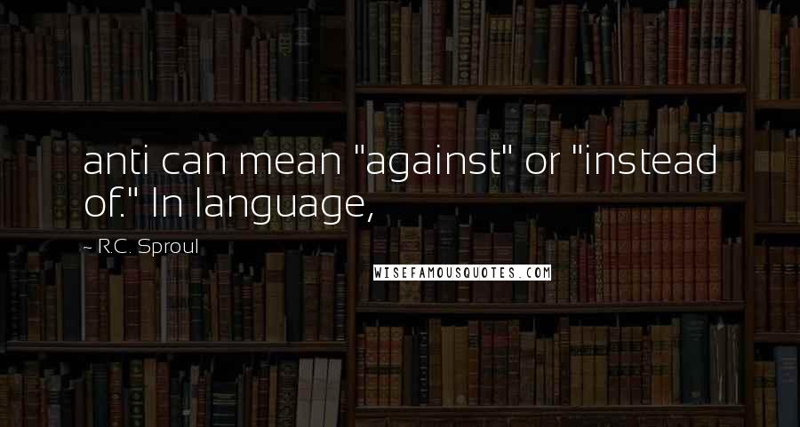 R.C. Sproul Quotes: anti can mean "against" or "instead of." In language,