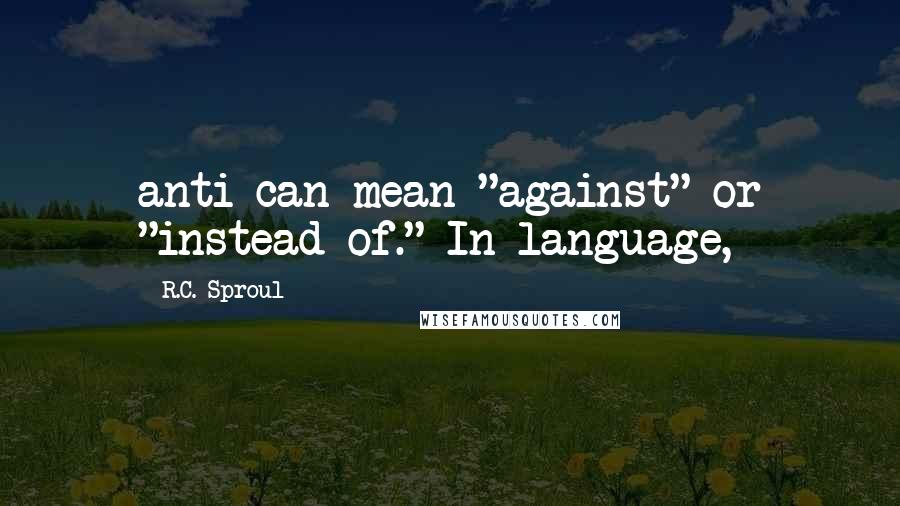 R.C. Sproul Quotes: anti can mean "against" or "instead of." In language,