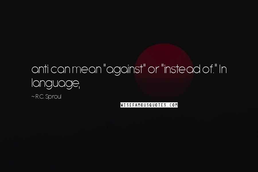 R.C. Sproul Quotes: anti can mean "against" or "instead of." In language,