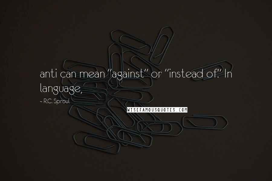 R.C. Sproul Quotes: anti can mean "against" or "instead of." In language,