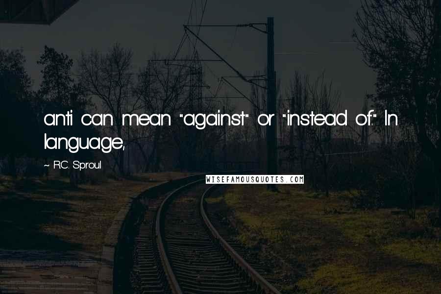 R.C. Sproul Quotes: anti can mean "against" or "instead of." In language,