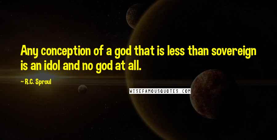 R.C. Sproul Quotes: Any conception of a god that is less than sovereign is an idol and no god at all.
