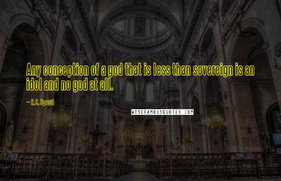 R.C. Sproul Quotes: Any conception of a god that is less than sovereign is an idol and no god at all.