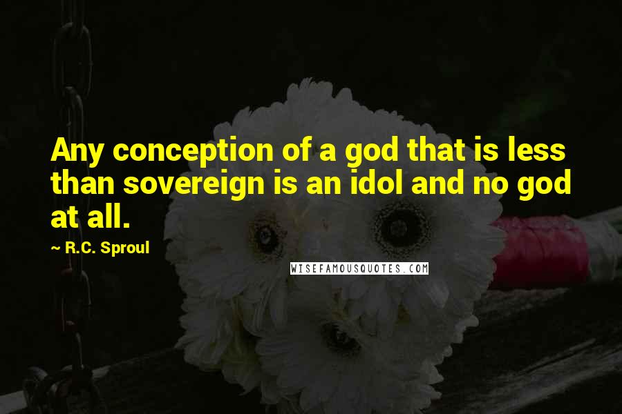 R.C. Sproul Quotes: Any conception of a god that is less than sovereign is an idol and no god at all.