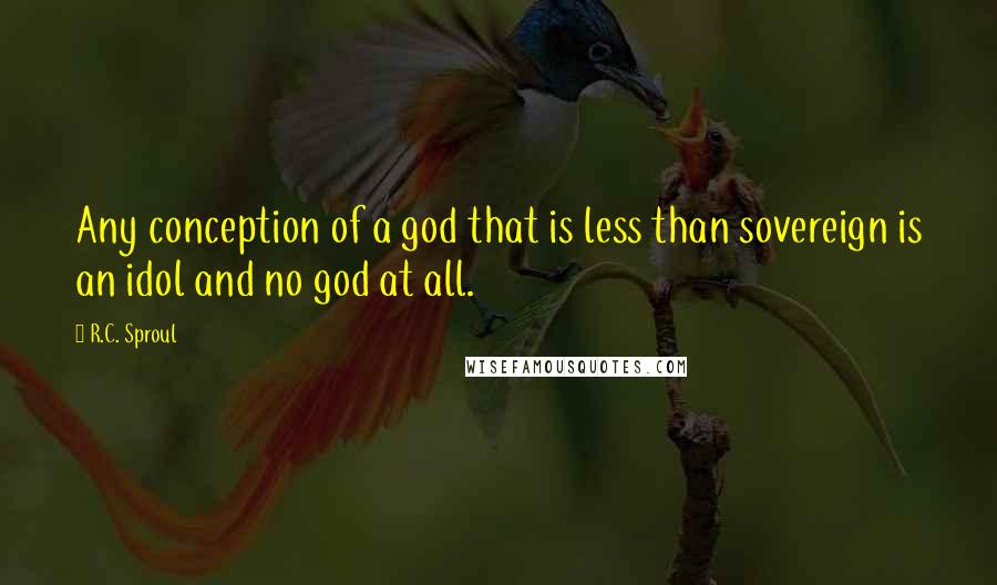 R.C. Sproul Quotes: Any conception of a god that is less than sovereign is an idol and no god at all.