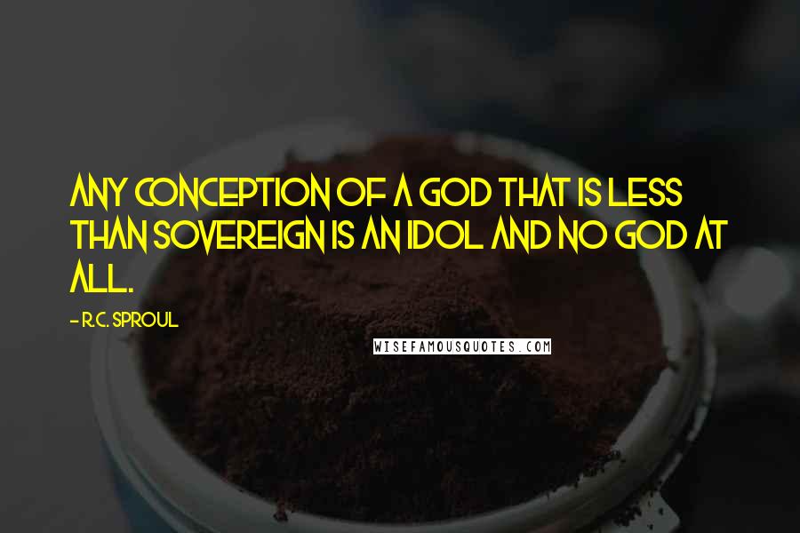 R.C. Sproul Quotes: Any conception of a god that is less than sovereign is an idol and no god at all.