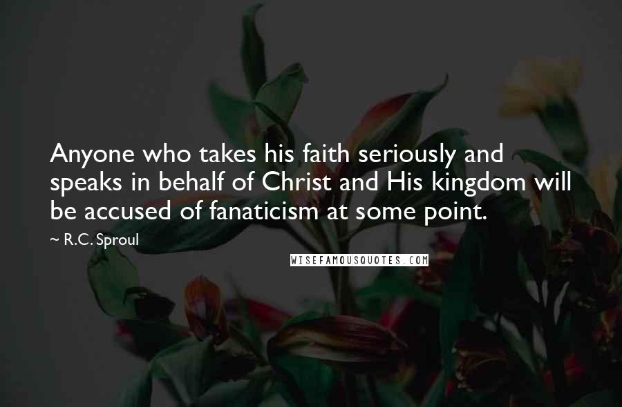 R.C. Sproul Quotes: Anyone who takes his faith seriously and speaks in behalf of Christ and His kingdom will be accused of fanaticism at some point.