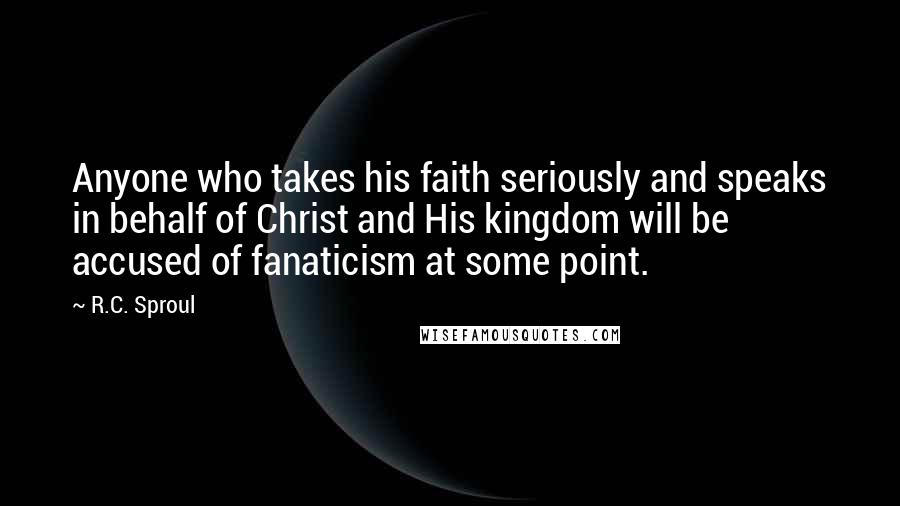 R.C. Sproul Quotes: Anyone who takes his faith seriously and speaks in behalf of Christ and His kingdom will be accused of fanaticism at some point.