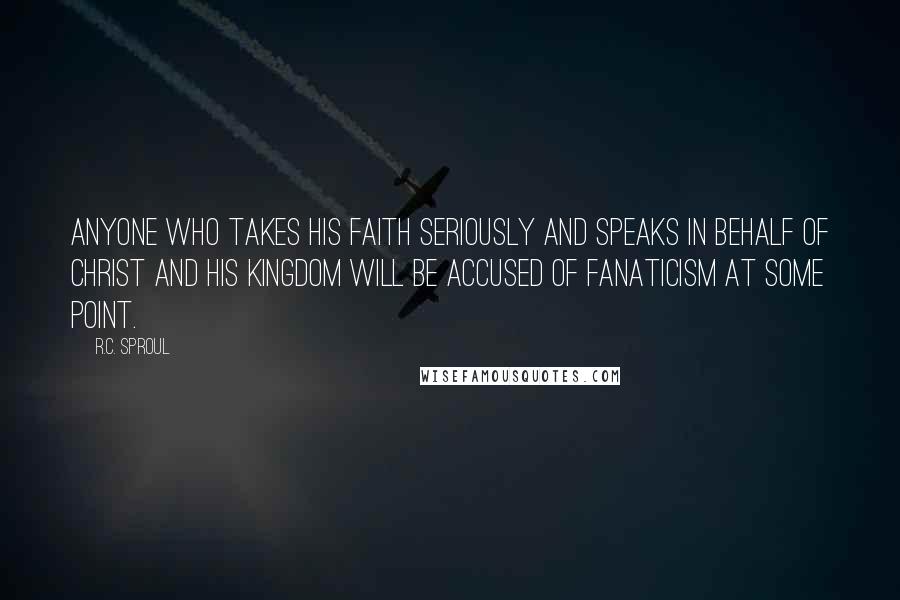 R.C. Sproul Quotes: Anyone who takes his faith seriously and speaks in behalf of Christ and His kingdom will be accused of fanaticism at some point.