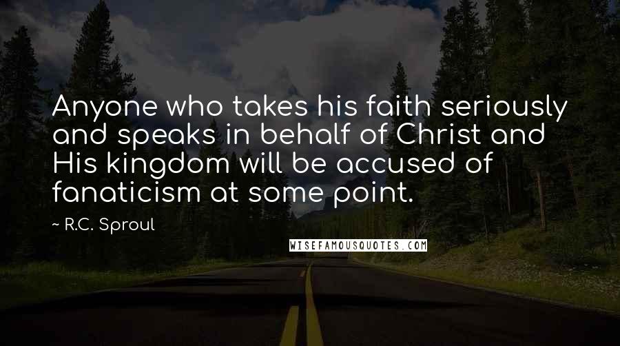 R.C. Sproul Quotes: Anyone who takes his faith seriously and speaks in behalf of Christ and His kingdom will be accused of fanaticism at some point.