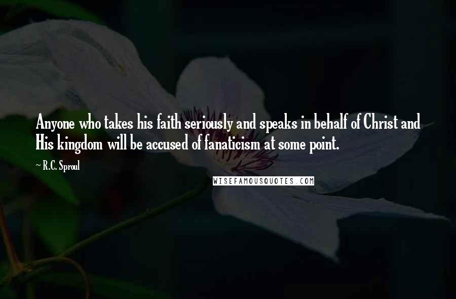 R.C. Sproul Quotes: Anyone who takes his faith seriously and speaks in behalf of Christ and His kingdom will be accused of fanaticism at some point.