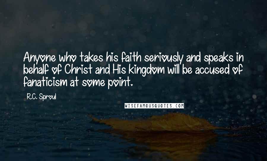 R.C. Sproul Quotes: Anyone who takes his faith seriously and speaks in behalf of Christ and His kingdom will be accused of fanaticism at some point.