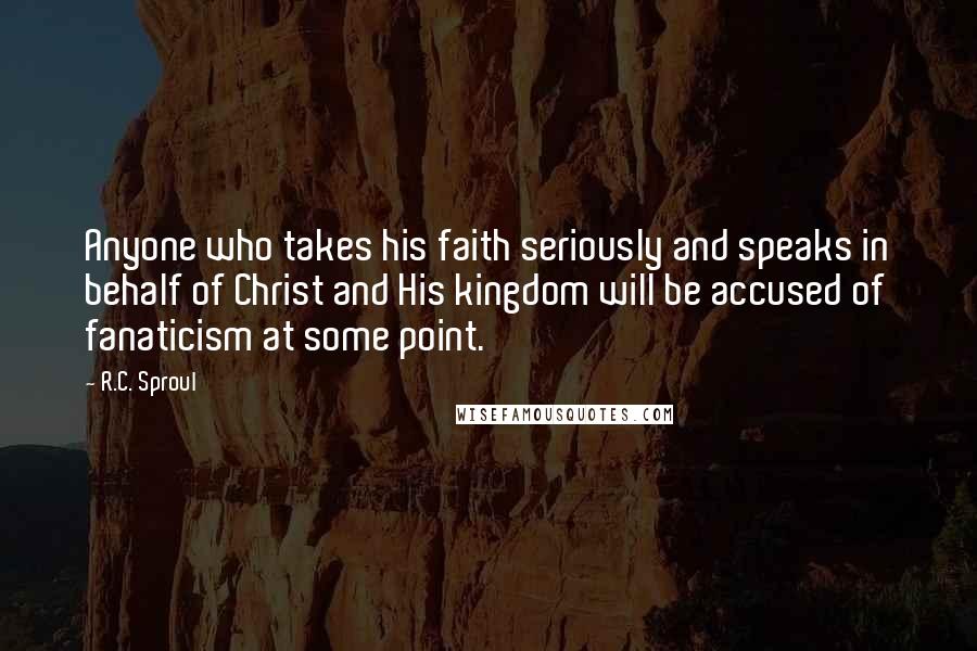 R.C. Sproul Quotes: Anyone who takes his faith seriously and speaks in behalf of Christ and His kingdom will be accused of fanaticism at some point.