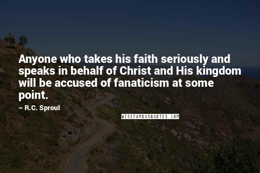 R.C. Sproul Quotes: Anyone who takes his faith seriously and speaks in behalf of Christ and His kingdom will be accused of fanaticism at some point.