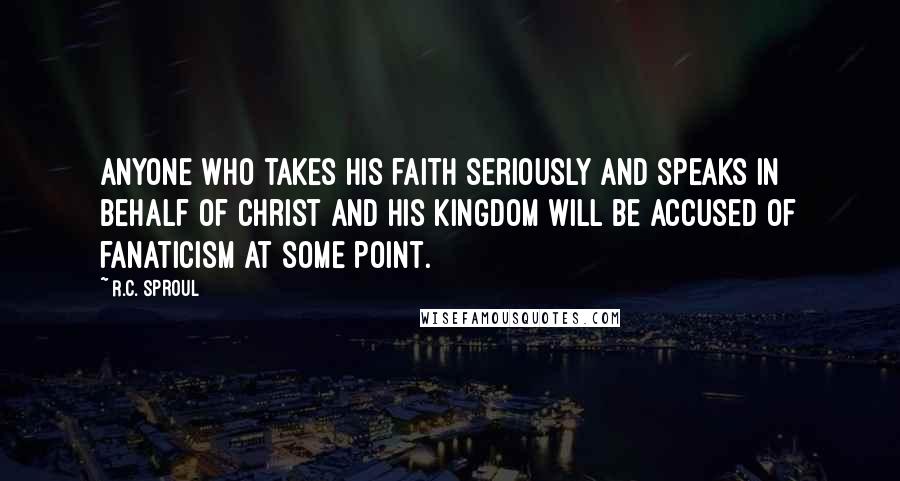 R.C. Sproul Quotes: Anyone who takes his faith seriously and speaks in behalf of Christ and His kingdom will be accused of fanaticism at some point.