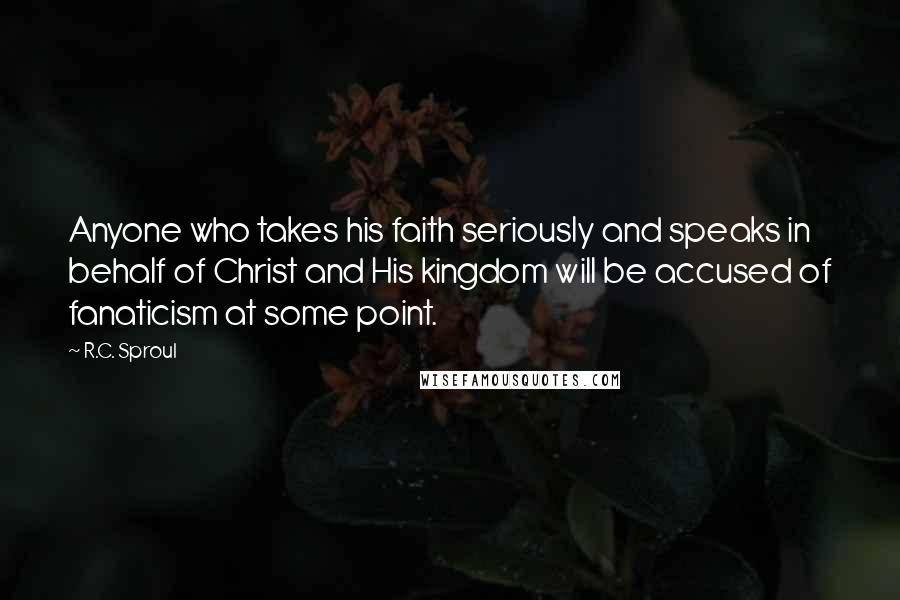 R.C. Sproul Quotes: Anyone who takes his faith seriously and speaks in behalf of Christ and His kingdom will be accused of fanaticism at some point.