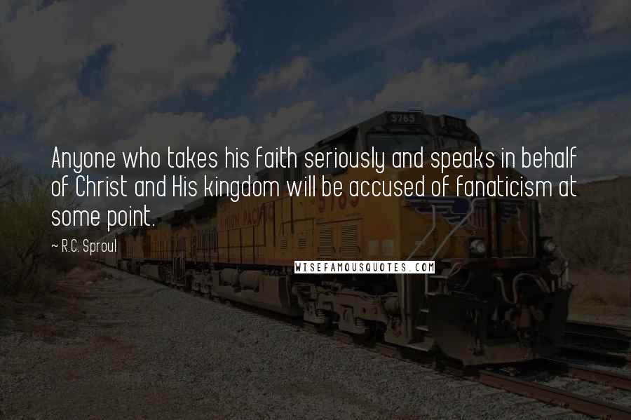 R.C. Sproul Quotes: Anyone who takes his faith seriously and speaks in behalf of Christ and His kingdom will be accused of fanaticism at some point.