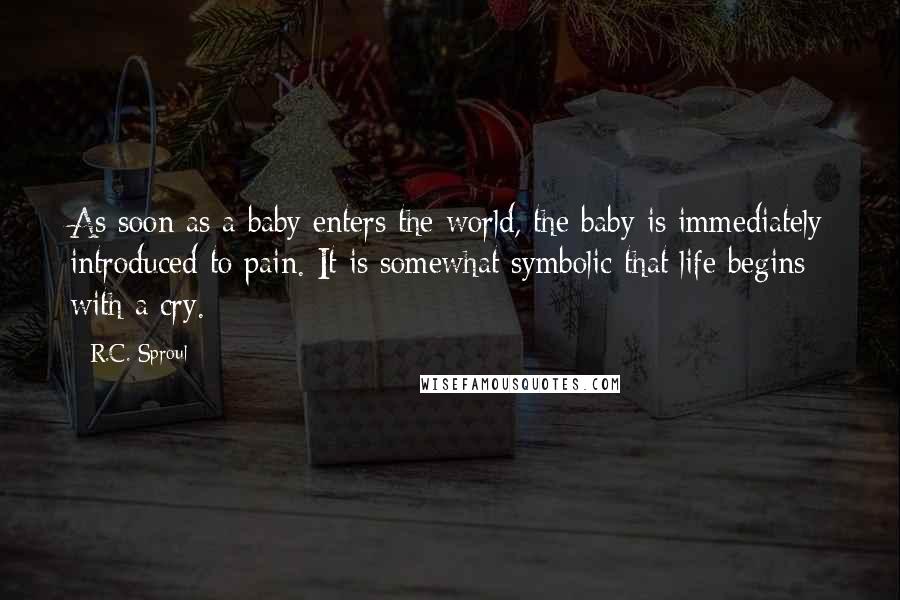 R.C. Sproul Quotes: As soon as a baby enters the world, the baby is immediately introduced to pain. It is somewhat symbolic that life begins with a cry.