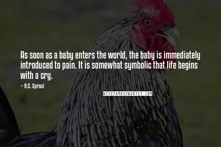 R.C. Sproul Quotes: As soon as a baby enters the world, the baby is immediately introduced to pain. It is somewhat symbolic that life begins with a cry.