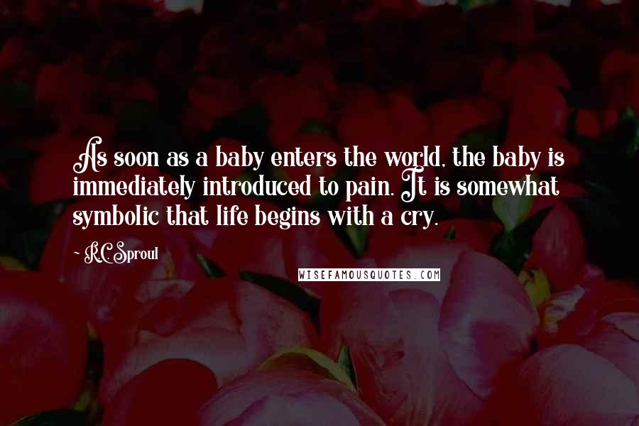 R.C. Sproul Quotes: As soon as a baby enters the world, the baby is immediately introduced to pain. It is somewhat symbolic that life begins with a cry.