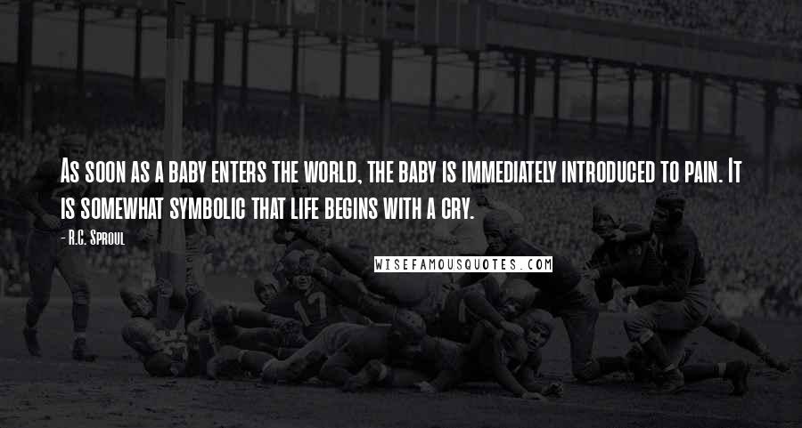 R.C. Sproul Quotes: As soon as a baby enters the world, the baby is immediately introduced to pain. It is somewhat symbolic that life begins with a cry.