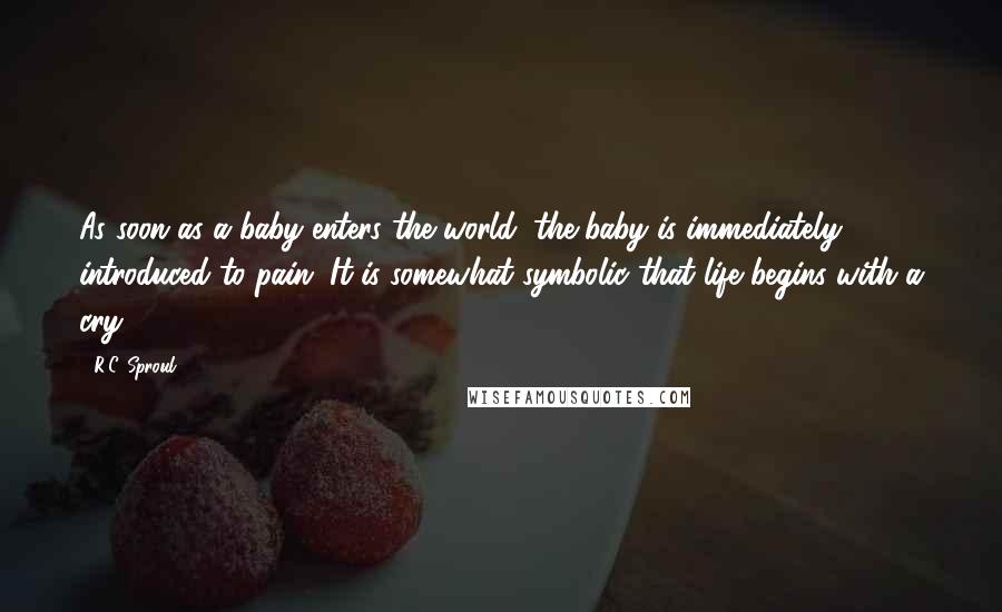 R.C. Sproul Quotes: As soon as a baby enters the world, the baby is immediately introduced to pain. It is somewhat symbolic that life begins with a cry.