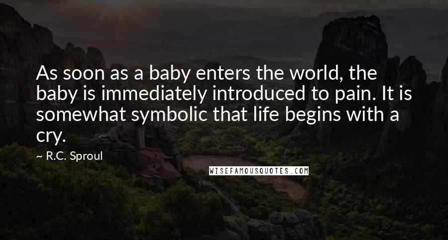 R.C. Sproul Quotes: As soon as a baby enters the world, the baby is immediately introduced to pain. It is somewhat symbolic that life begins with a cry.