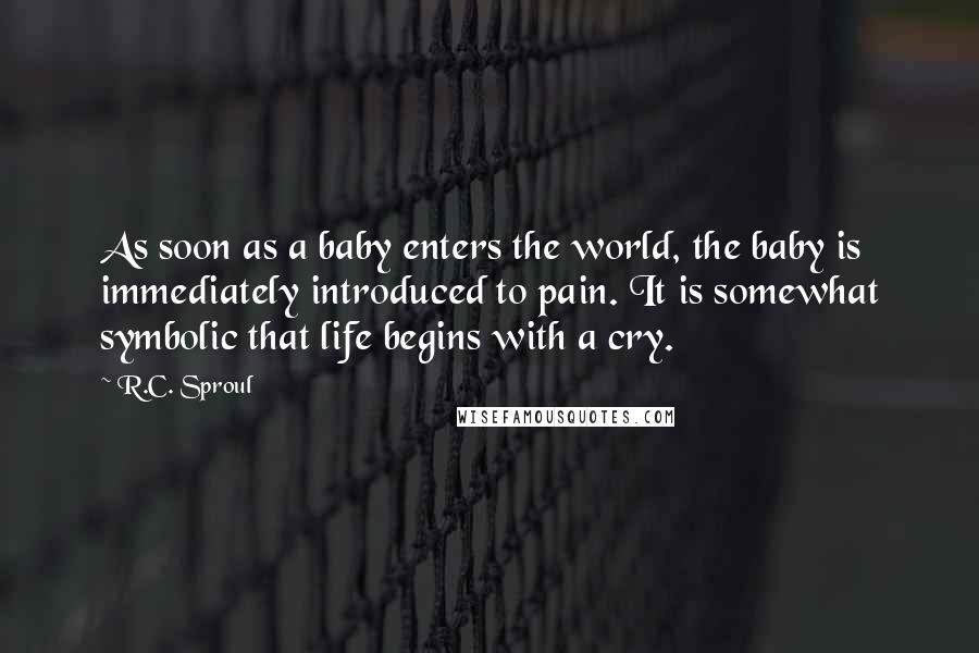 R.C. Sproul Quotes: As soon as a baby enters the world, the baby is immediately introduced to pain. It is somewhat symbolic that life begins with a cry.