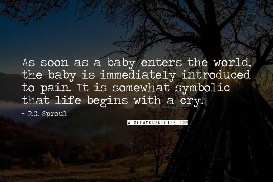 R.C. Sproul Quotes: As soon as a baby enters the world, the baby is immediately introduced to pain. It is somewhat symbolic that life begins with a cry.