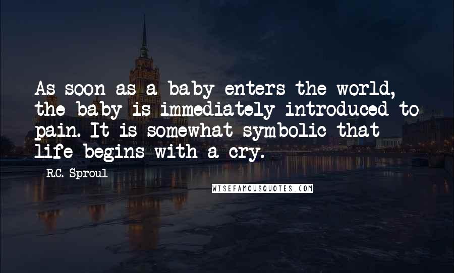 R.C. Sproul Quotes: As soon as a baby enters the world, the baby is immediately introduced to pain. It is somewhat symbolic that life begins with a cry.